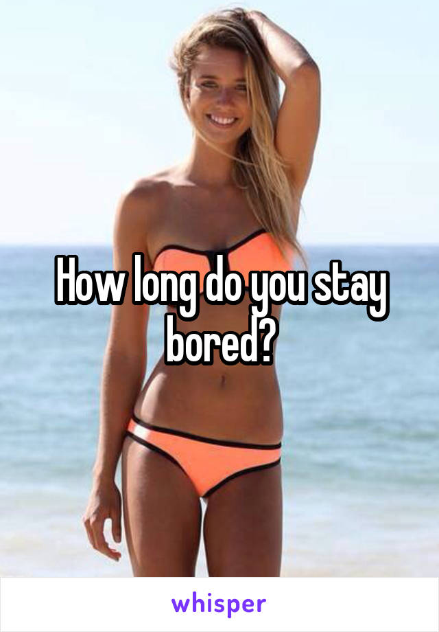 How long do you stay bored?
