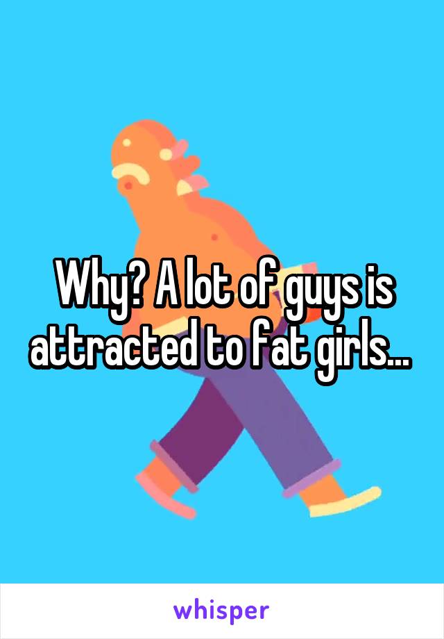 Why? A lot of guys is attracted to fat girls... 