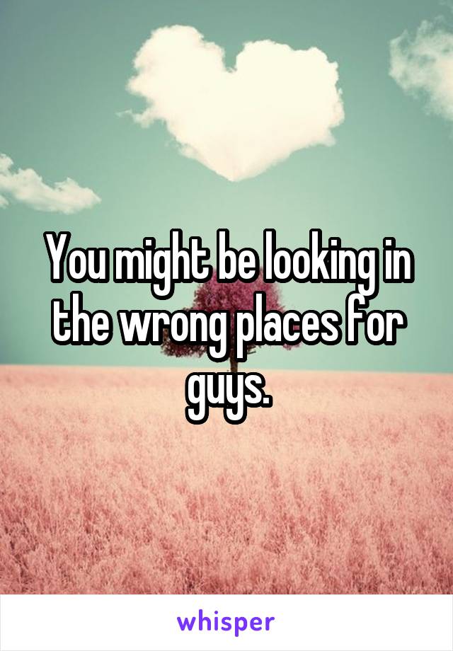 You might be looking in the wrong places for guys.