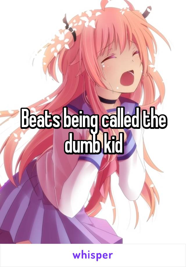 Beats being called the dumb kid