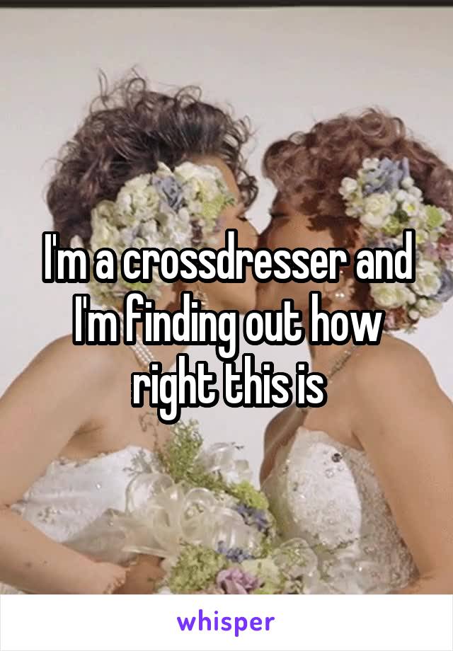 I'm a crossdresser and I'm finding out how right this is