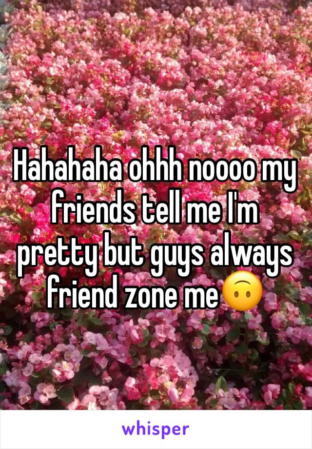 Hahahaha ohhh noooo my friends tell me I'm pretty but guys always friend zone me🙃