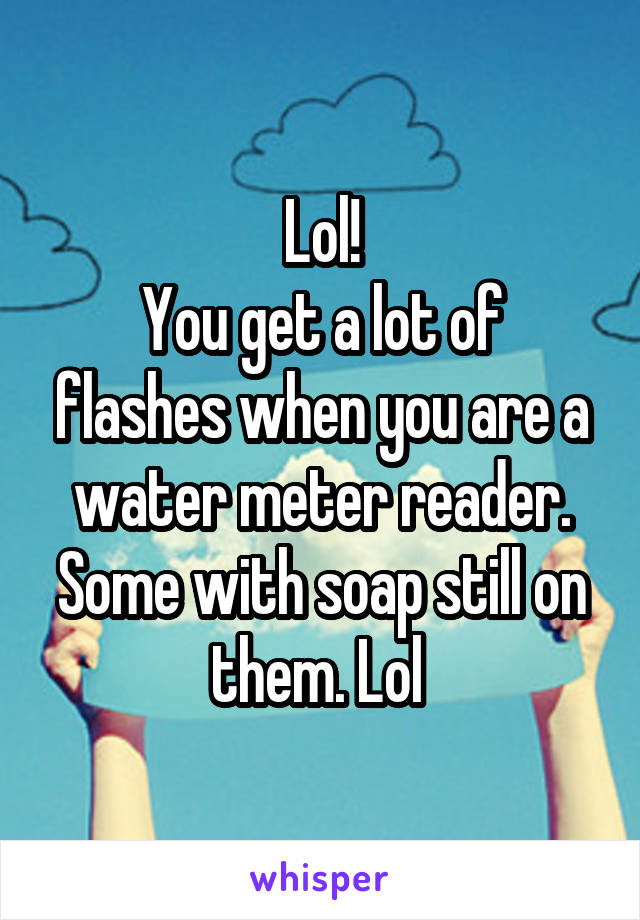 Lol!
You get a lot of flashes when you are a water meter reader. Some with soap still on them. Lol 