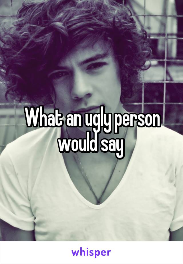 What an ugly person would say 