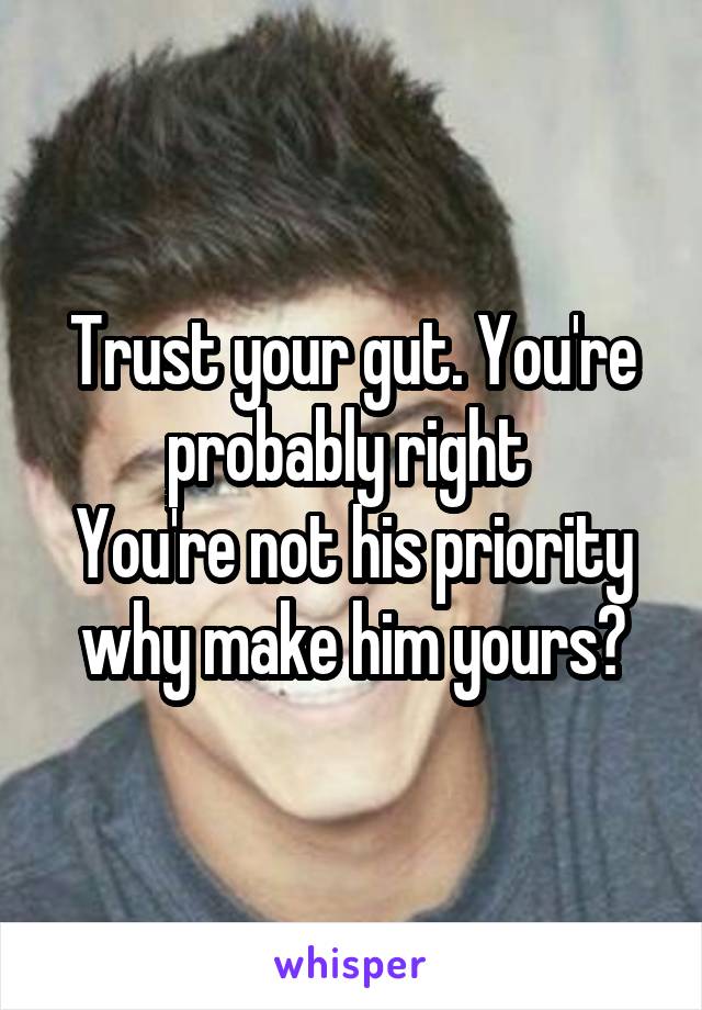 Trust your gut. You're probably right 
You're not his priority why make him yours?
