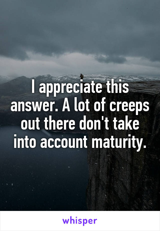 I appreciate this answer. A lot of creeps out there don't take into account maturity.