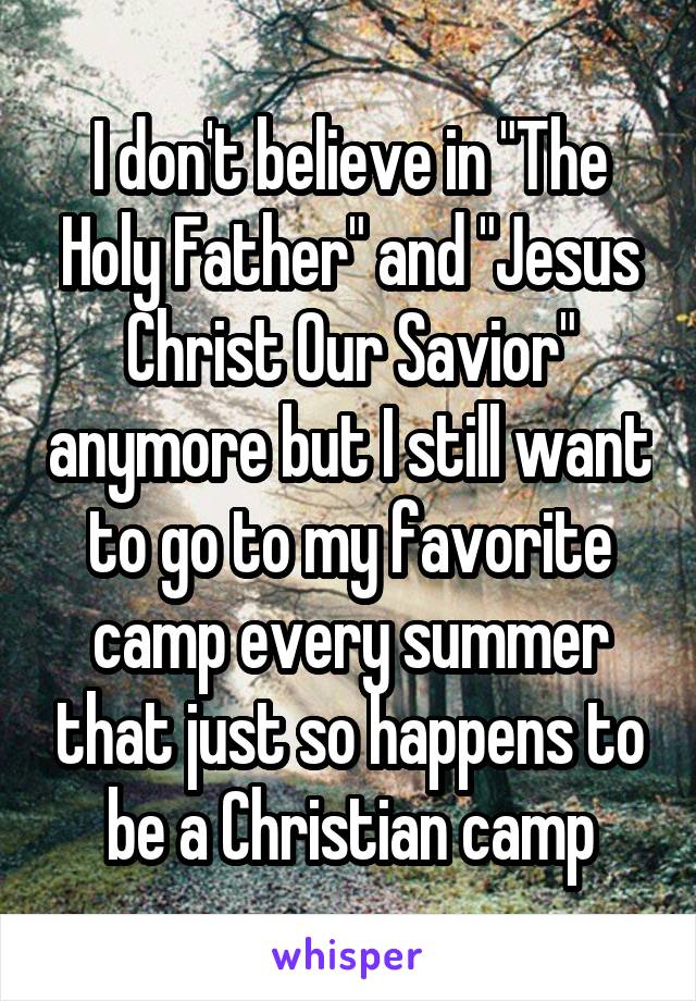 I don't believe in "The Holy Father" and "Jesus Christ Our Savior" anymore but I still want to go to my favorite camp every summer that just so happens to be a Christian camp