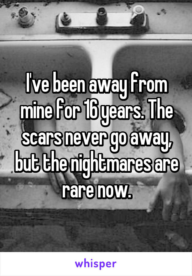 I've been away from mine for 16 years. The scars never go away, but the nightmares are rare now.