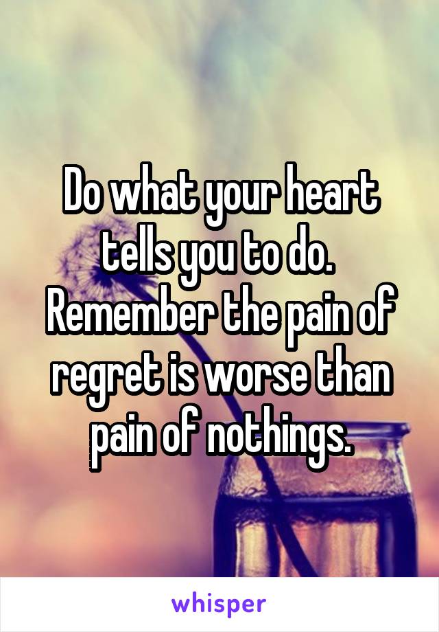 Do what your heart tells you to do. 
Remember the pain of regret is worse than pain of nothings.