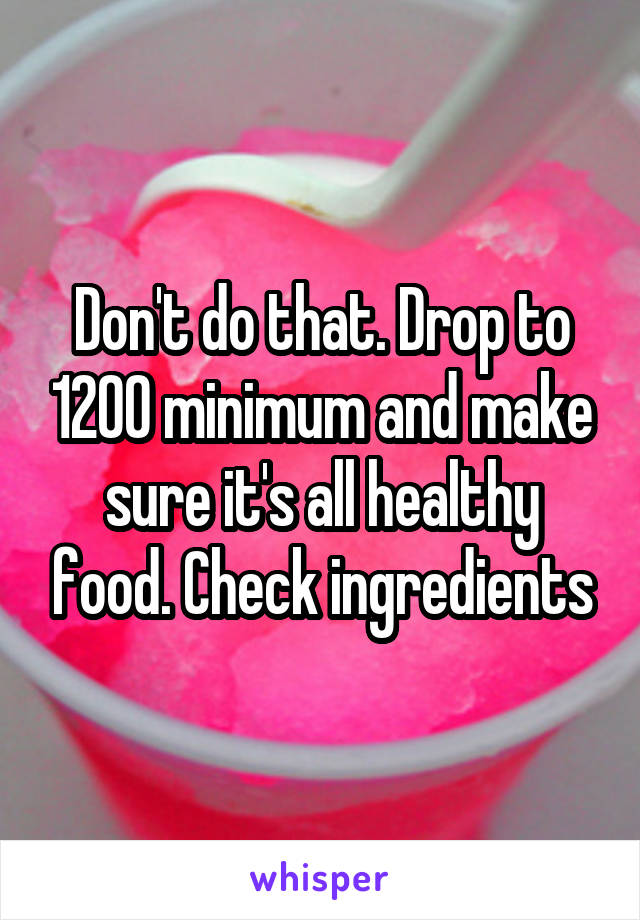 Don't do that. Drop to 1200 minimum and make sure it's all healthy food. Check ingredients