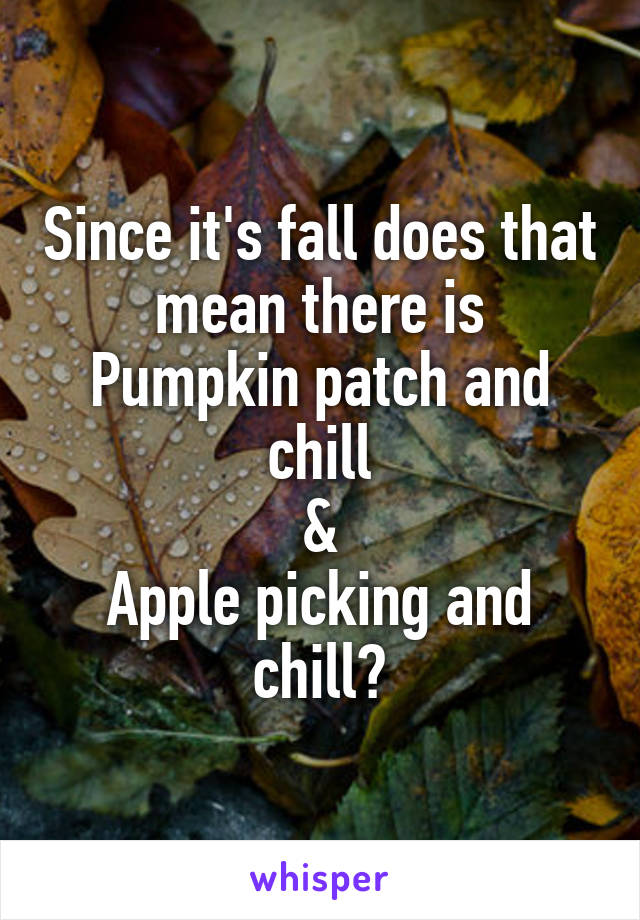 Since it's fall does that mean there is
Pumpkin patch and chill
&
Apple picking and chill?