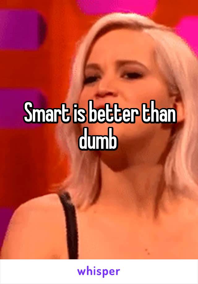 Smart is better than dumb 
