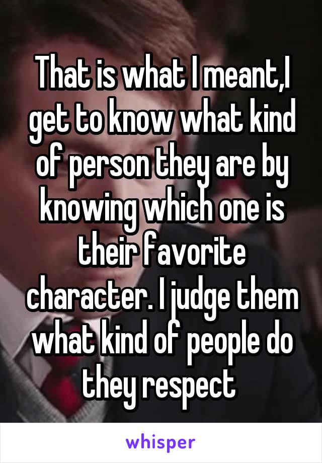 That is what I meant,I get to know what kind of person they are by knowing which one is their favorite character. I judge them what kind of people do they respect 