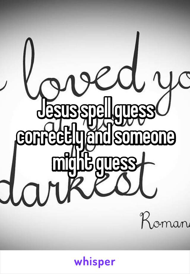Jesus spell guess correctly and someone might guess 