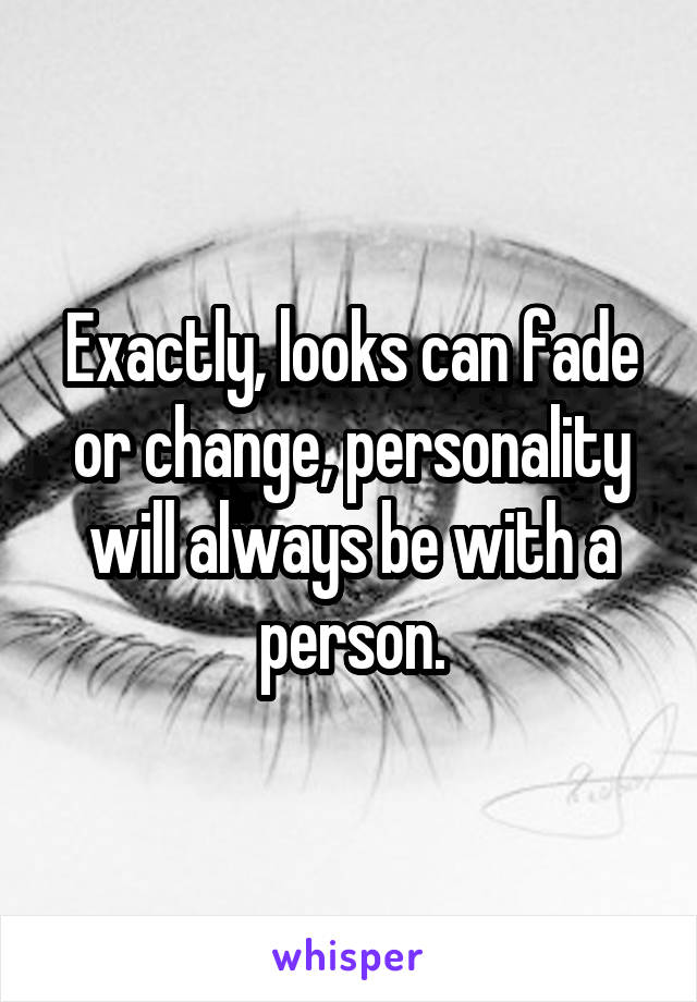 Exactly, looks can fade or change, personality will always be with a person.