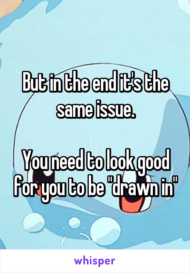 But in the end it's the same issue.

You need to look good for you to be "drawn in"