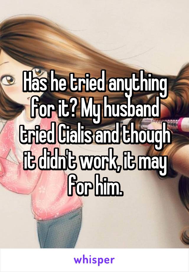 Has he tried anything for it? My husband tried Cialis and though it didn't work, it may for him.