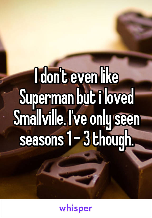 I don't even like Superman but i loved Smallville. I've only seen seasons 1 - 3 though.