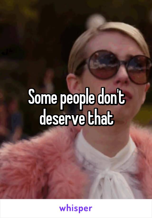 Some people don't deserve that