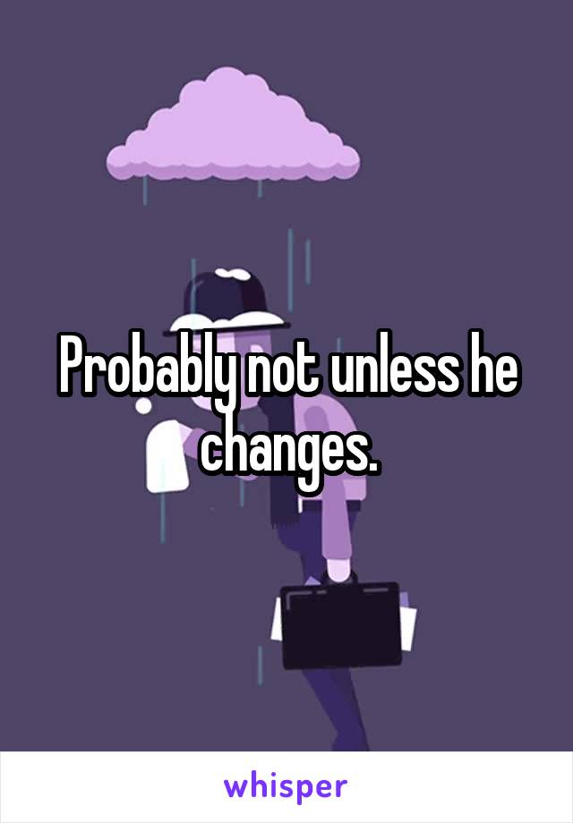 Probably not unless he changes.