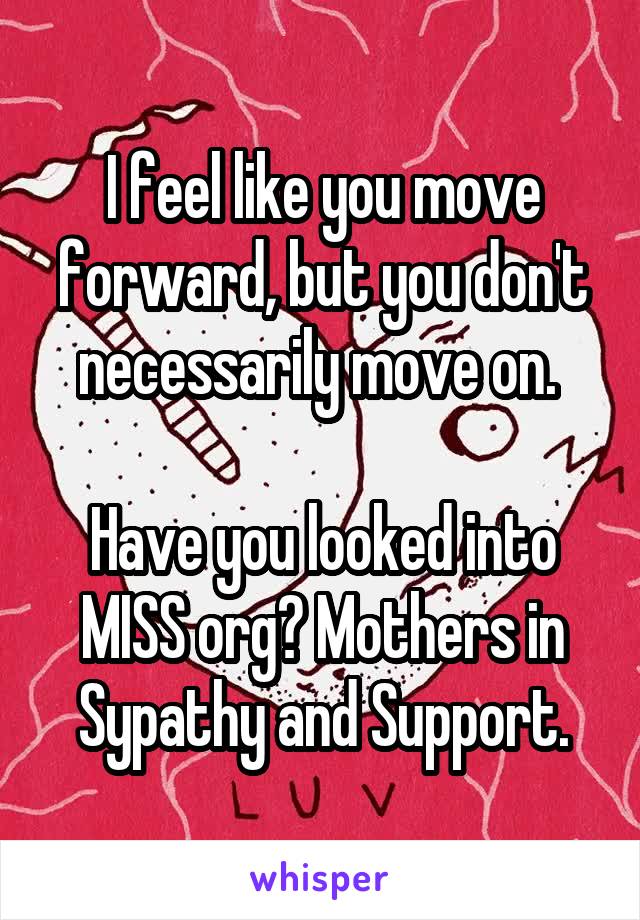 I feel like you move forward, but you don't necessarily move on. 

Have you looked into MISS org? Mothers in Sypathy and Support.