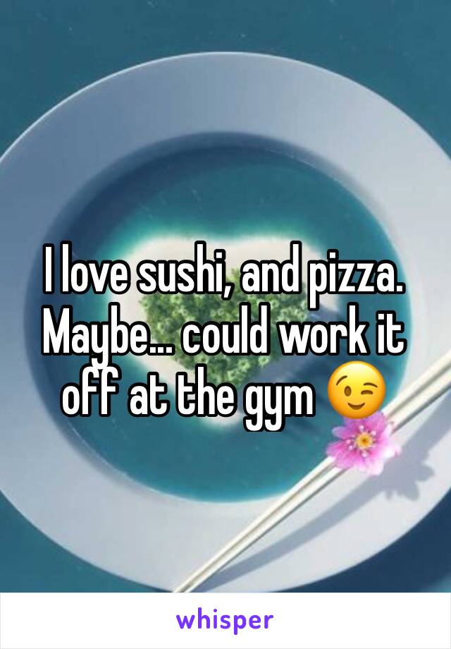 I love sushi, and pizza. Maybe... could work it off at the gym 😉