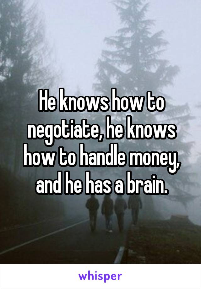 He knows how to negotiate, he knows how to handle money, and he has a brain.