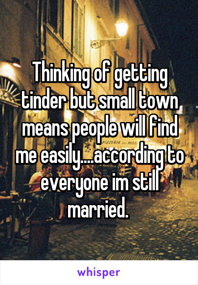Thinking of getting tinder but small town means people will find me easily....according to everyone im still married. 