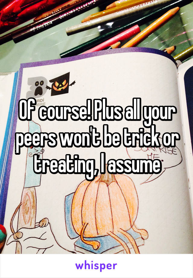 Of course! Plus all your peers won't be trick or treating, I assume