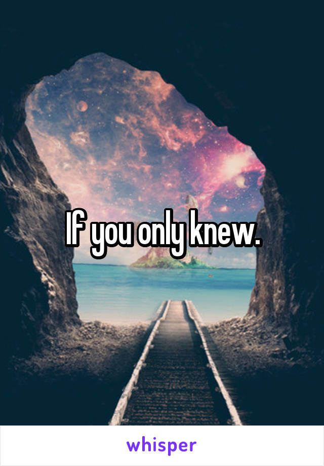 If you only knew.