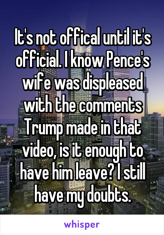 It's not offical until it's official. I know Pence's wife was displeased with the comments Trump made in that video, is it enough to have him leave? I still have my doubts.