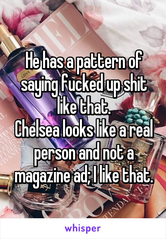 He has a pattern of saying fucked up shit like that.
Chelsea looks like a real person and not a magazine ad; I like that.
