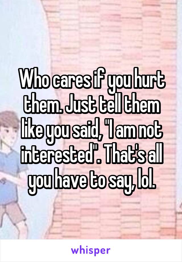 Who cares if you hurt them. Just tell them like you said, "I am not interested". That's all you have to say, lol.