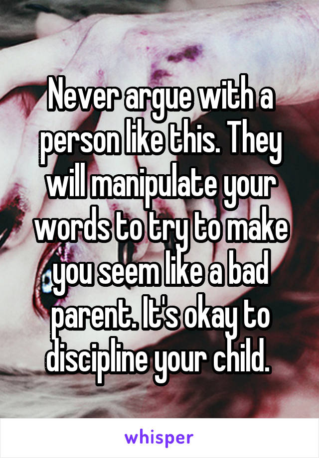 Never argue with a person like this. They will manipulate your words to try to make you seem like a bad parent. It's okay to discipline your child. 