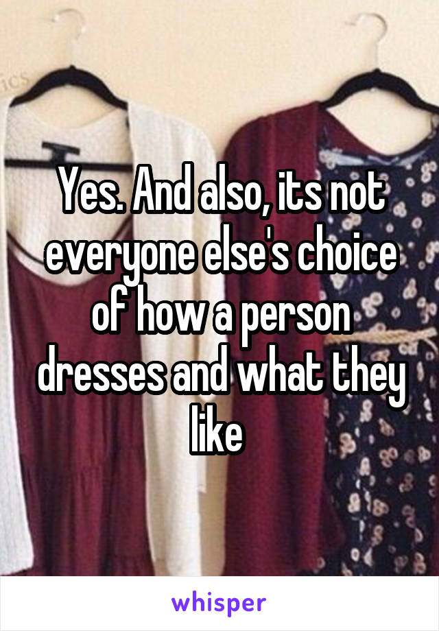 Yes. And also, its not everyone else's choice of how a person dresses and what they like 