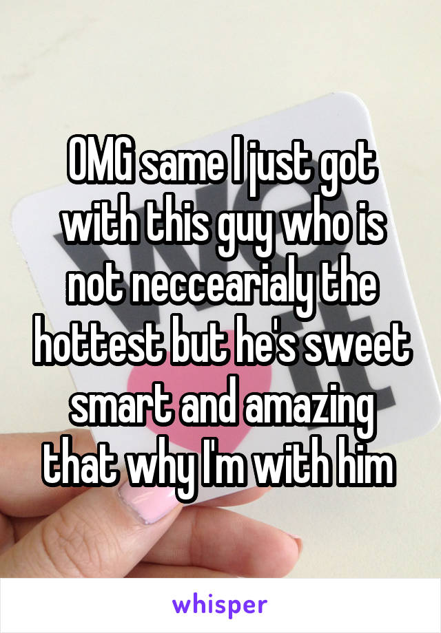 OMG same I just got with this guy who is not neccearialy the hottest but he's sweet smart and amazing that why I'm with him 