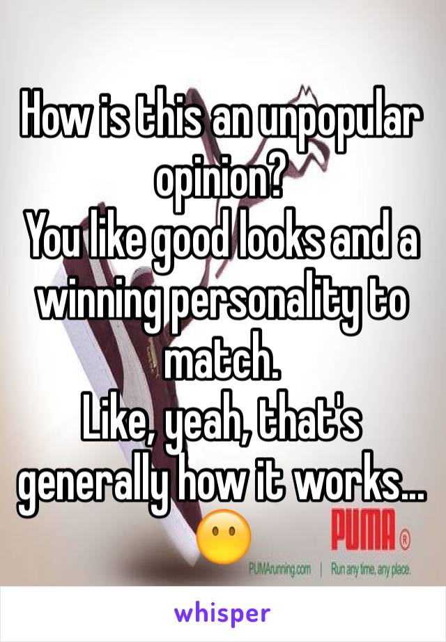 How is this an unpopular opinion? 
You like good looks and a winning personality to match. 
Like, yeah, that's generally how it works...
😶