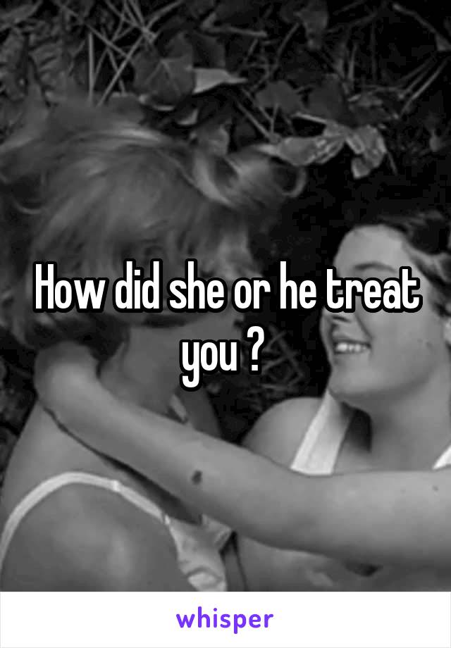 How did she or he treat you ? 