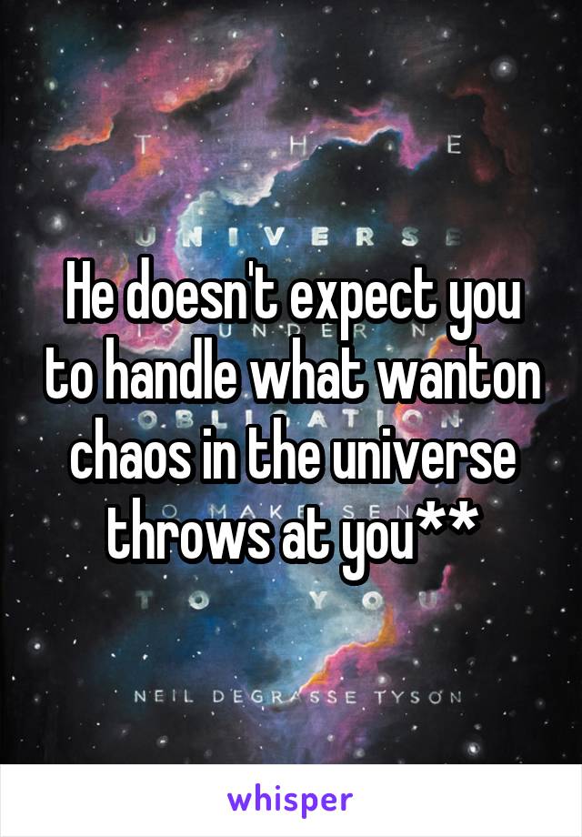 He doesn't expect you to handle what wanton chaos in the universe throws at you**