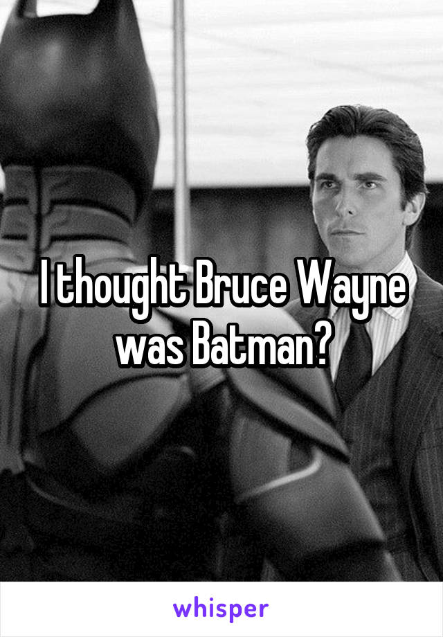I thought Bruce Wayne was Batman?