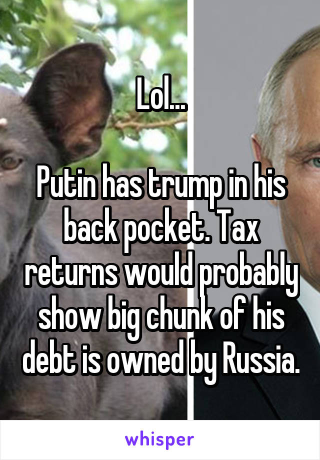 Lol...

Putin has trump in his back pocket. Tax returns would probably show big chunk of his debt is owned by Russia.