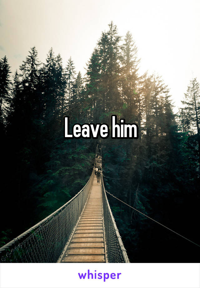 Leave him

