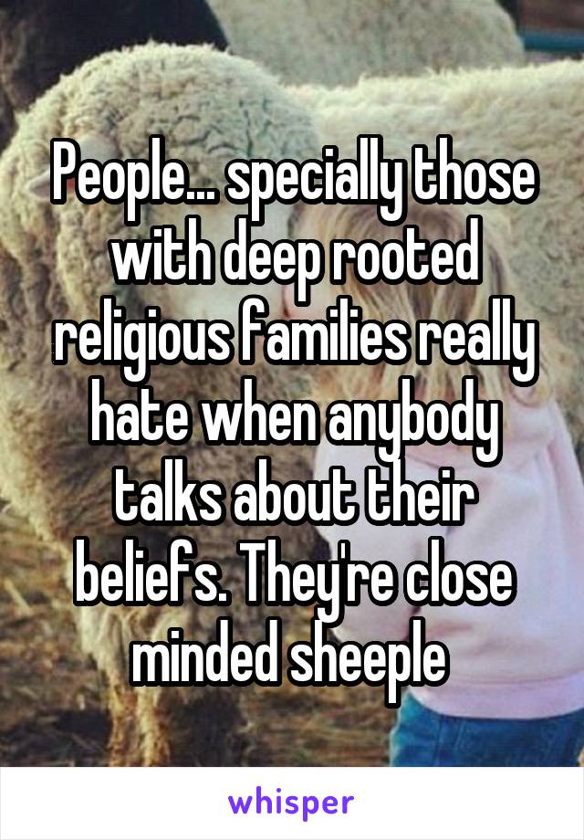 People... specially those with deep rooted religious families really hate when anybody talks about their beliefs. They're close minded sheeple 