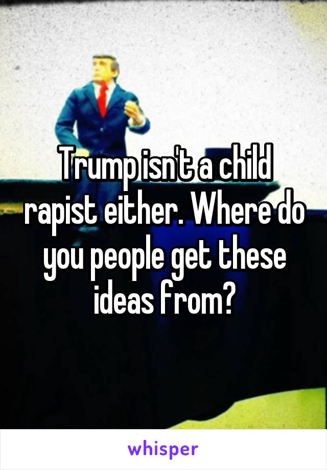 Trump isn't a child rapist either. Where do you people get these ideas from?
