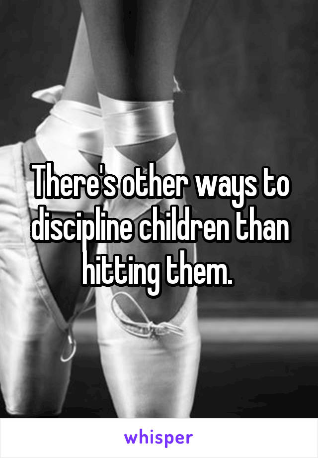 There's other ways to discipline children than hitting them. 