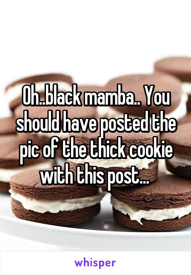 Oh..black mamba.. You should have posted the pic of the thick cookie with this post... 