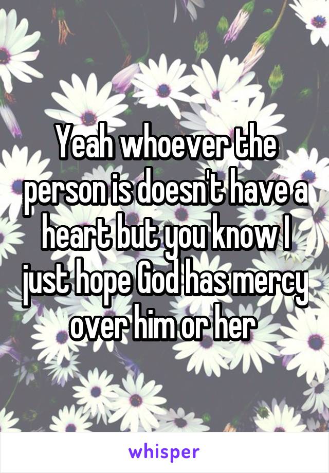 Yeah whoever the person is doesn't have a heart but you know I just hope God has mercy over him or her 