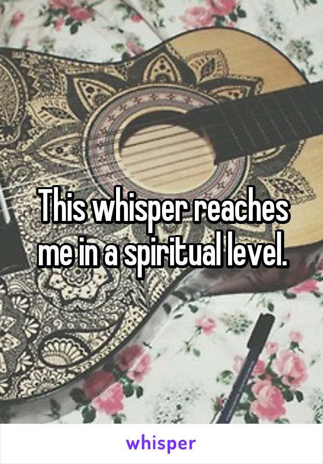 This whisper reaches me in a spiritual level.