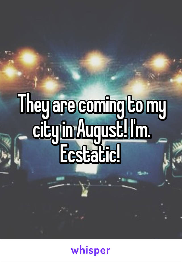 They are coming to my city in August! I'm. Ecstatic! 