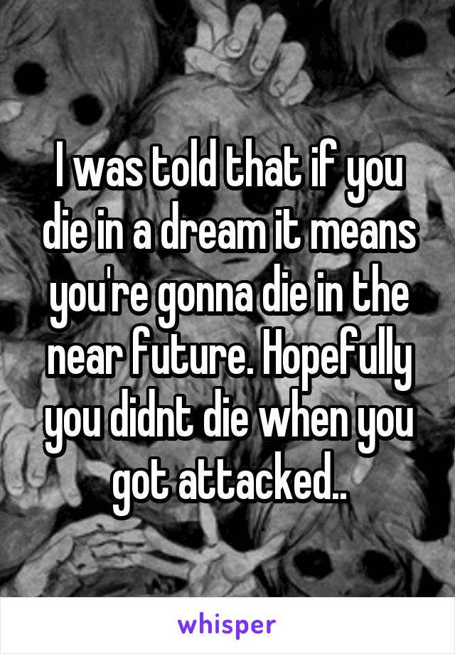 I was told that if you die in a dream it means you're gonna die in the near future. Hopefully you didnt die when you got attacked..